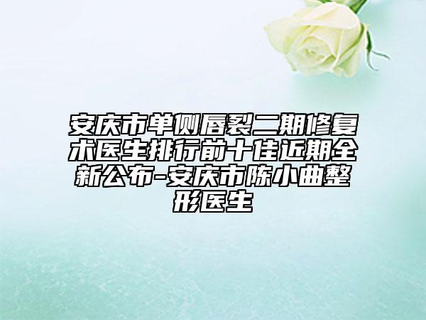 安庆市单侧唇裂二期修复术医生排行前十佳近期全新公布-安庆市陈小曲整形医生