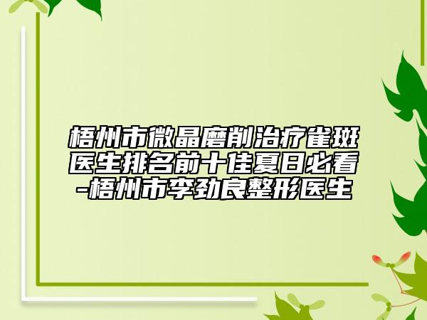 梧州市微晶磨削治疗雀斑医生排名前十佳夏日必看-梧州市李劲良整形医生