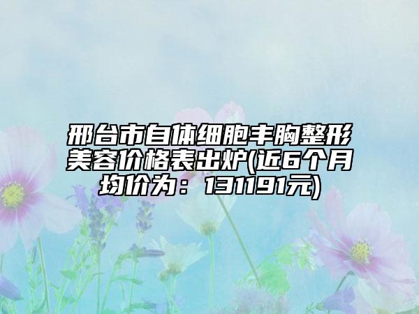 邢台市自体细胞丰胸整形美容价格表出炉(近6个月均价为：131191元)