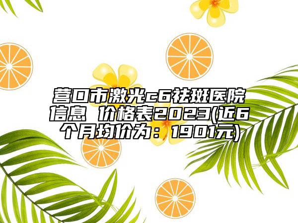 营口市激光c6祛斑医院信息 价格表2023(近6个月均价为：1901元)