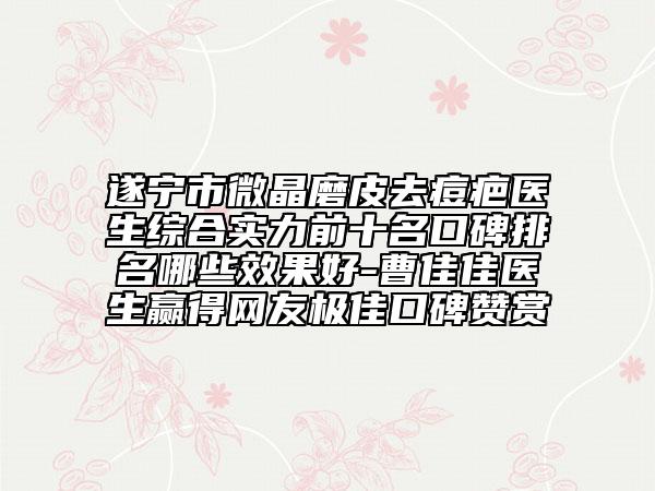 遂宁市微晶磨皮去痘疤医生综合实力前十名口碑排名哪些效果好-曹佳佳医生赢得网友极佳口碑赞赏