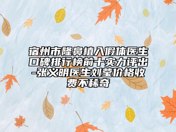 宿州市隆鼻植入假体医生口碑排行榜前十实力评出-张义明医生刘莹价格收费不稀奇