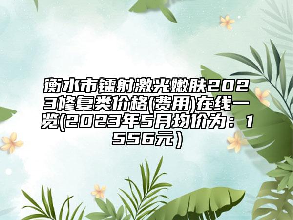 衡水市镭射激光嫩肤2023修复类价格(费用)在线一览(2023年5月均价为：1556元）