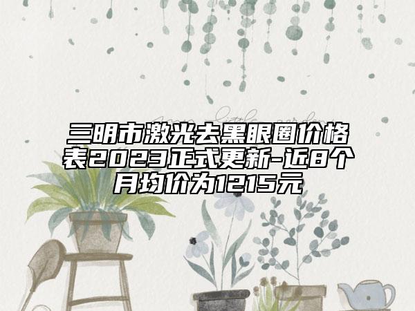 三明市激光去黑眼圈价格表2023正式更新-近8个月均价为1215元