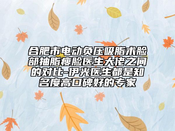 合肥市电动负压吸脂术脸部抽脂瘦脸医生大佬之间的对比-伊光医生都是知名度高口碑好的专家