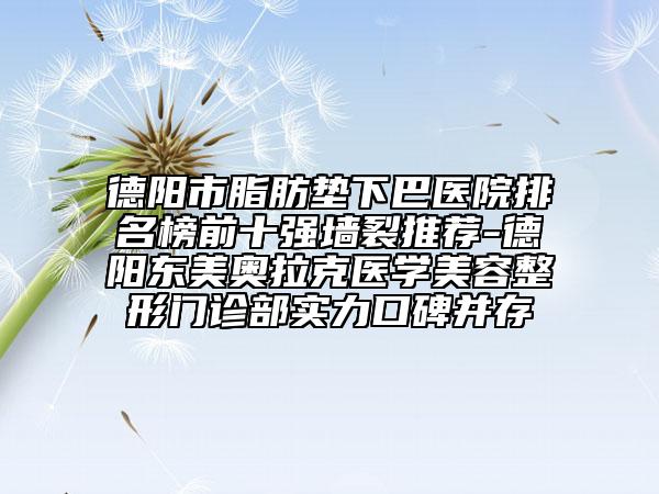 德阳市脂肪垫下巴医院排名榜前十强墙裂推荐-德阳东美奥拉克医学美容整形门诊部实力口碑并存