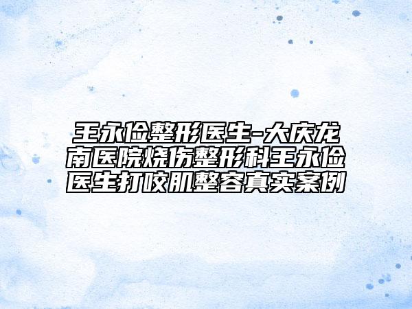 王永俭整形医生-大庆龙南医院烧伤整形科王永俭医生打咬肌整容真实案例