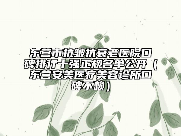 东营市抗皱抗衰老医院口碑排行十强正规名单公开（东营安美医疗美容诊所口碑不赖）