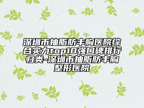 深圳市抽脂肪丰胸医院综合实力top10强口碑排行归类-深圳市抽脂肪丰胸整形医院