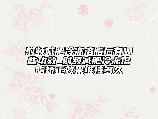 射频减肥冷冻溶脂后有哪些功效_射频减肥冷冻溶脂矫正效果维持多久