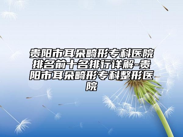 贵阳市耳朵畸形专科医院排名前十名排行详解-贵阳市耳朵畸形专科整形医院