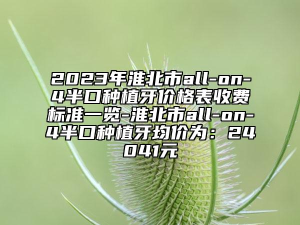 2023年淮北市all-on-4半口种植牙价格表收费标准一览-淮北市all-on-4半口种植牙均价为：24041元