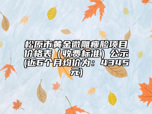 松原市黄金微雕瘦脸项目价格表（收费标准）公示(近6个月均价为：4345元)