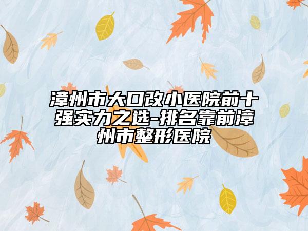 漳州市大口改小医院前十强实力之选-排名靠前漳州市整形医院