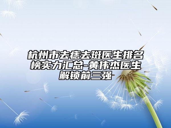 杭州市去痣去斑医生排名榜实力汇总-黄伟杰医生解锁前三强