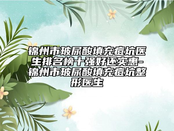 锦州市玻尿酸填充痘坑医生排名榜十强好还实惠-锦州市玻尿酸填充痘坑整形医生