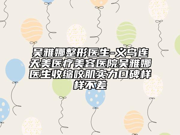 吴雅娜整形医生-义乌连天美医疗美容医院吴雅娜医生收缩咬肌实力口碑样样不差