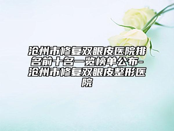 沧州市修复双眼皮医院排名前十名一览榜单公布-沧州市修复双眼皮整形医院