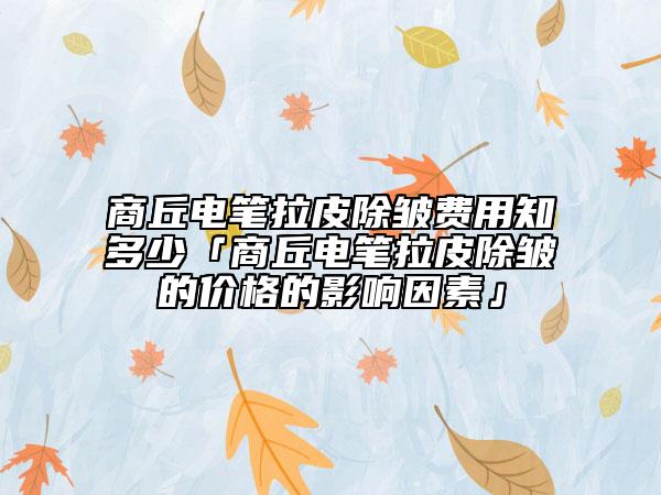 商丘电笔拉皮除皱费用知多少「商丘电笔拉皮除皱的价格的影响因素」