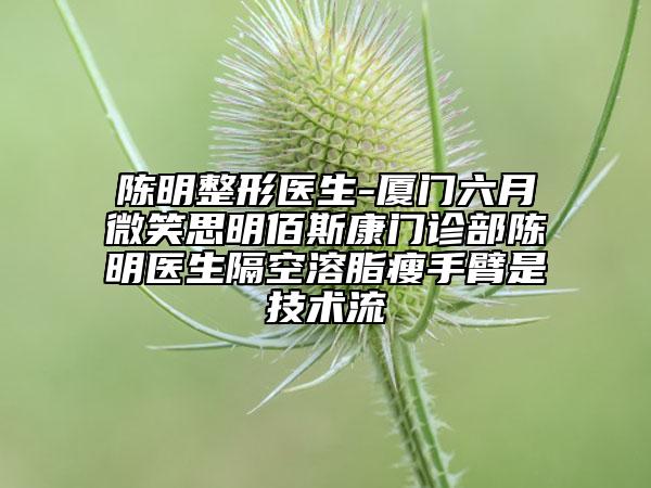 陈明整形医生-厦门六月微笑思明佰斯康门诊部陈明医生隔空溶脂瘦手臂是技术流