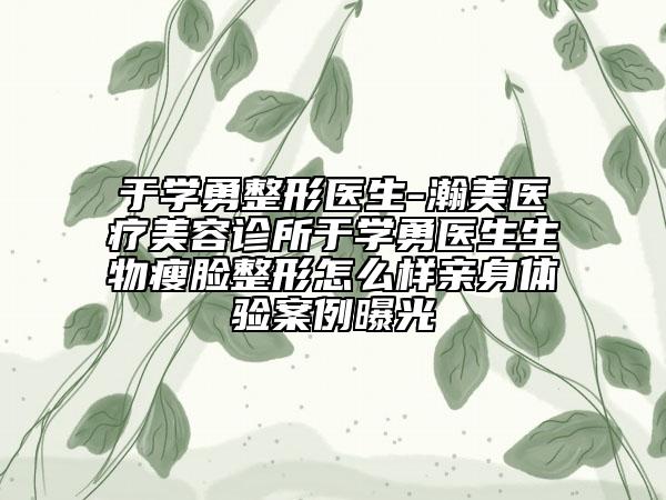 于学勇整形医生-瀚美医疗美容诊所于学勇医生生物瘦脸整形怎么样亲身体验案例曝光