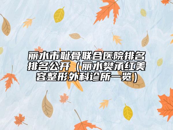 丽水市耻骨联合医院排名排名公开（丽水樊承红美容整形外科诊所一览）