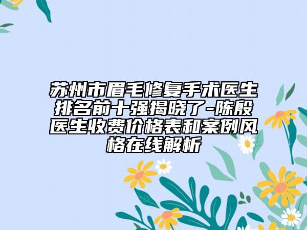 苏州市眉毛修复手术医生排名前十强揭晓了-陈殷医生收费价格表和案例风格在线解析