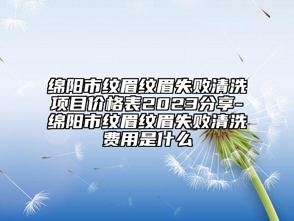 绵阳市纹眉纹眉失败清洗项目价格表2023分享-绵阳市纹眉纹眉失败清洗费用是什么