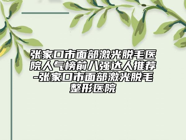 张家口市面部激光脱毛医院人气榜前八强达人推荐-张家口市面部激光脱毛整形医院