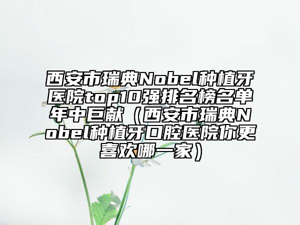 西安市瑞典Nobel种植牙医院top10强排名榜名单年中巨献（西安市瑞典Nobel种植牙口腔医院你更喜欢哪一家）