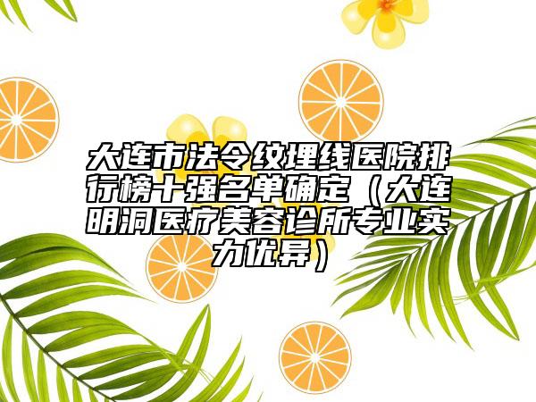 大连市法令纹埋线医院排行榜十强名单确定（大连明洞医疗美容诊所专业实力优异）