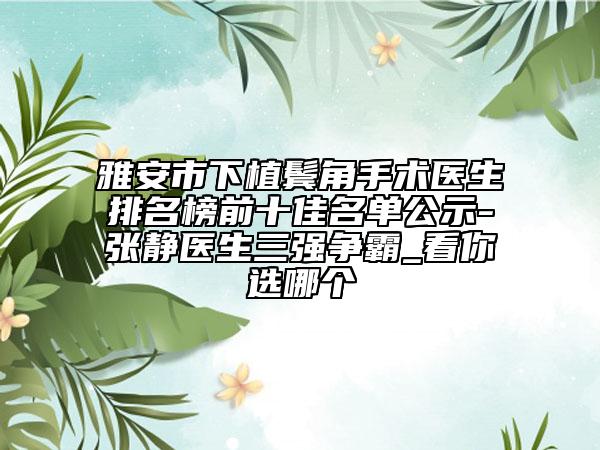 雅安市下植鬓角手术医生排名榜前十佳名单公示-张静医生三强争霸_看你选哪个