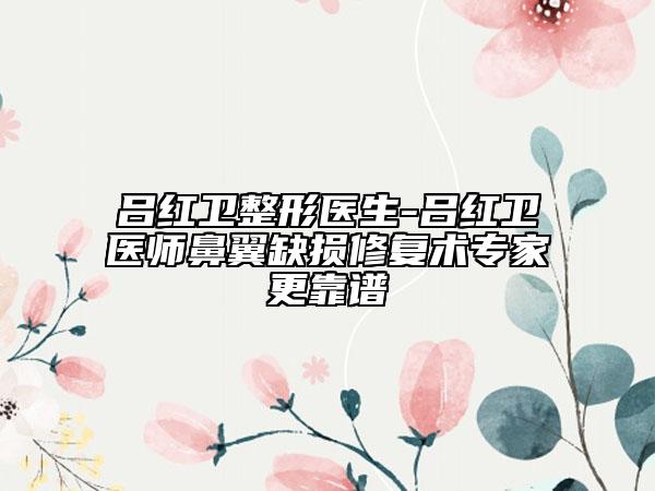 吕红卫整形医生-吕红卫医师鼻翼缺损修复术专家更靠谱