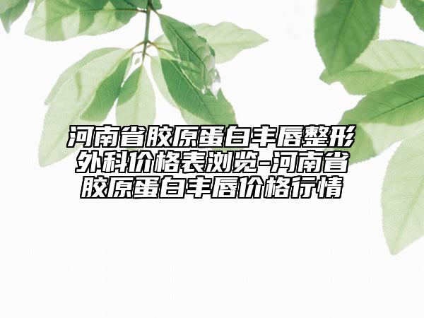 河南省胶原蛋白丰唇整形外科价格表浏览-河南省胶原蛋白丰唇价格行情