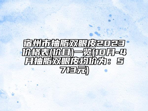 宿州市抽脂双眼皮2023价格表(价目)一览(10月-4月抽脂双眼皮均价为：5713元)