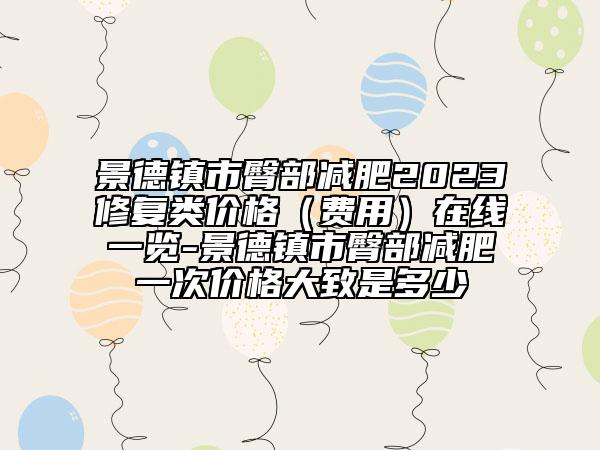 景德镇市臀部减肥2023修复类价格（费用）在线一览-景德镇市臀部减肥一次价格大致是多少