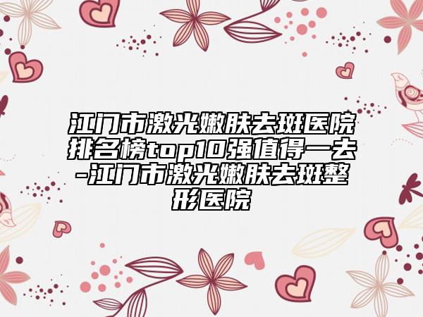 江门市激光嫩肤去斑医院排名榜top10强值得一去-江门市激光嫩肤去斑整形医院