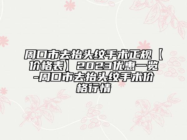 周口市去抬头纹手术正规【价格表】2023优惠一览-周口市去抬头纹手术价格行情