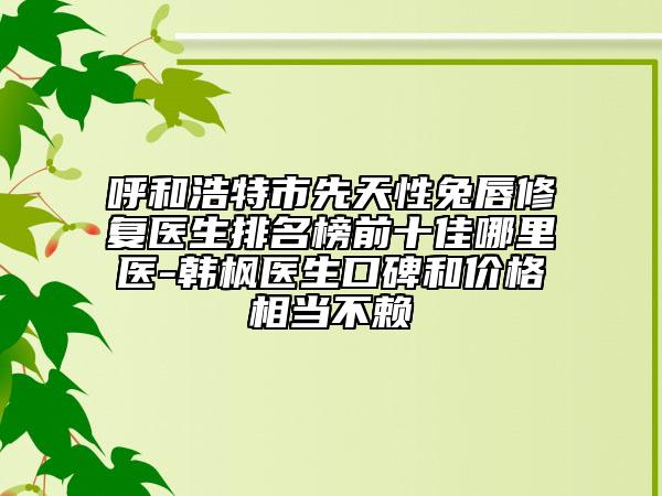 呼和浩特市先天性兔唇修复医生排名榜前十佳哪里医-韩枫医生口碑和价格相当不赖