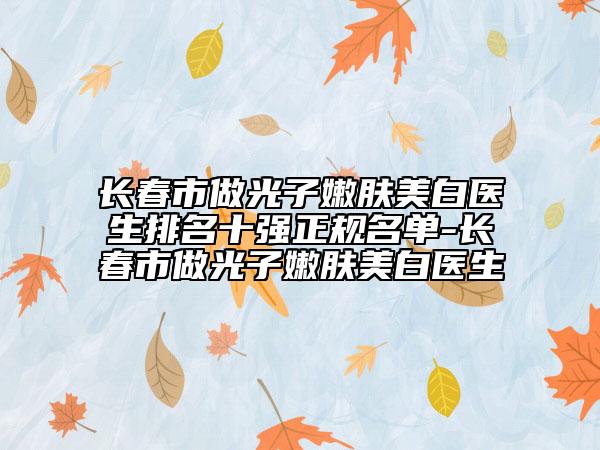 长春市做光子嫩肤美白医生排名十强正规名单-长春市做光子嫩肤美白医生