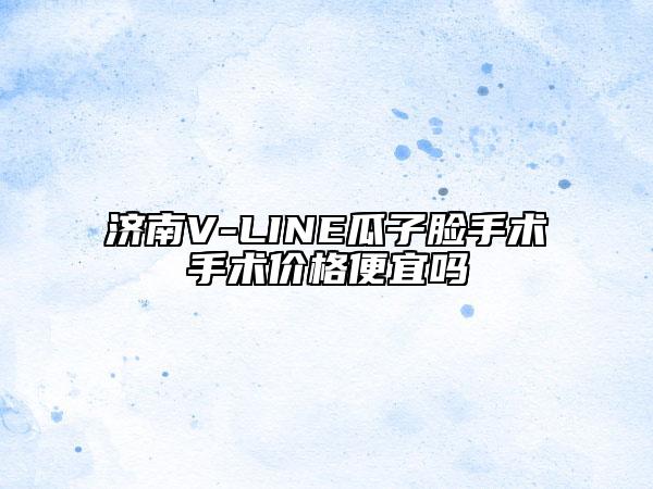 济南V-LINE瓜子脸手术手术价格便宜吗