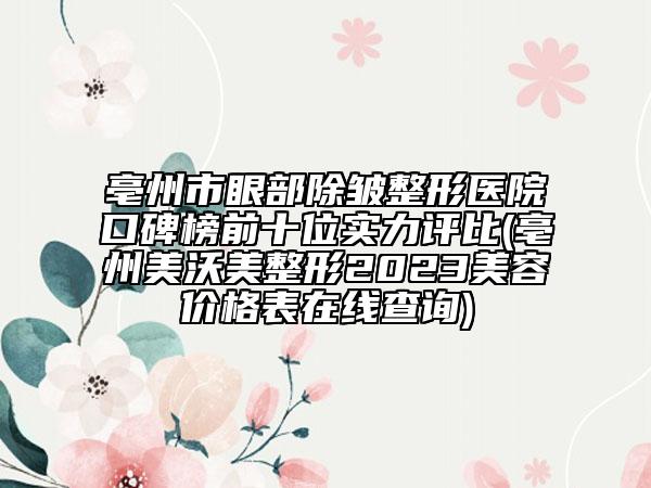 亳州市眼部除皱整形医院口碑榜前十位实力评比(亳州美沃美整形2023美容价格表在线查询)