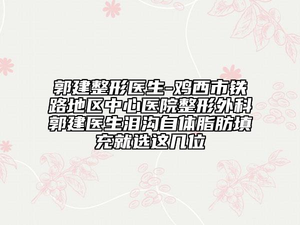 郭建整形医生-鸡西市铁路地区中心医院整形外科郭建医生泪沟自体脂肪填充就选这几位