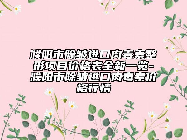 濮阳市除皱进口肉毒素整形项目价格表全新一览-濮阳市除皱进口肉毒素价格行情