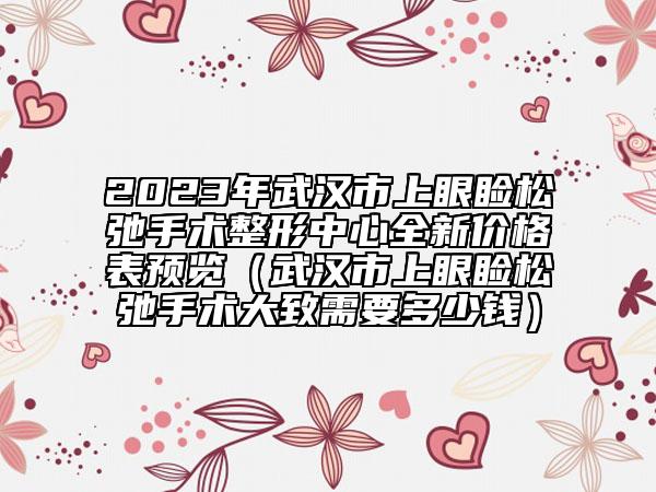 2023年武汉市上眼睑松弛手术整形中心全新价格表预览（武汉市上眼睑松弛手术大致需要多少钱）