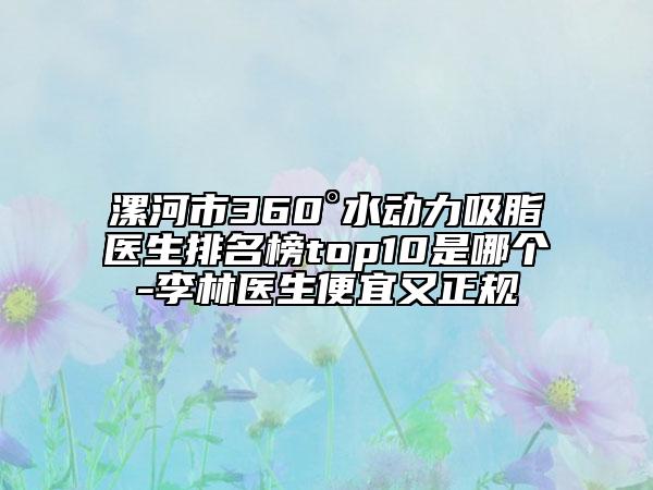 漯河市360°水动力吸脂医生排名榜top10是哪个-李林医生便宜又正规