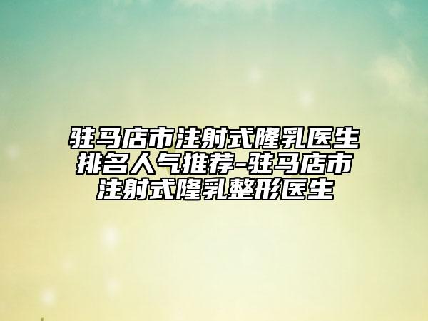 驻马店市注射式隆乳医生排名人气推荐-驻马店市注射式隆乳整形医生