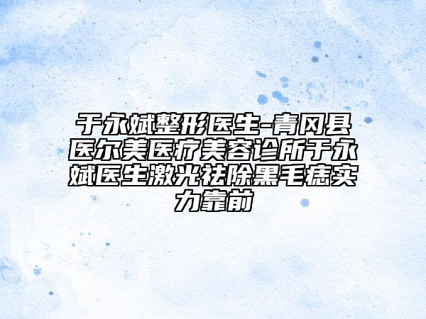 于永斌整形医生-青冈县医尔美医疗美容诊所于永斌医生激光祛除黑毛痣实力靠前