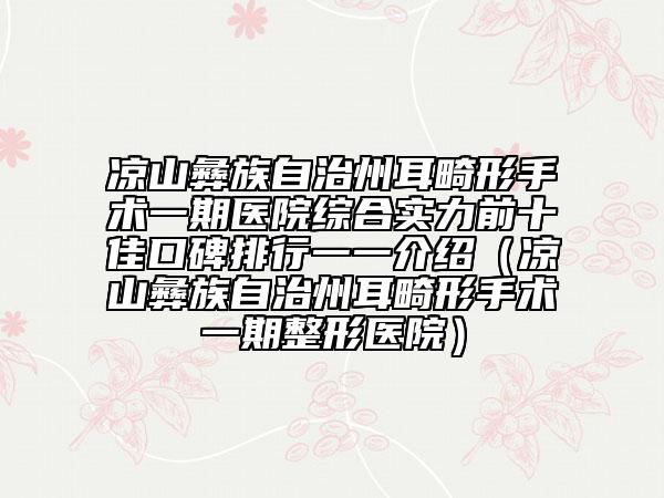 凉山彝族自治州耳畸形手术一期医院综合实力前十佳口碑排行一一介绍（凉山彝族自治州耳畸形手术一期整形医院）