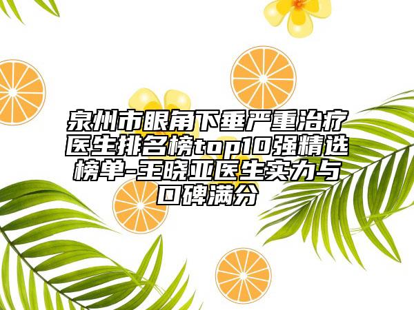 泉州市眼角下垂严重治疗医生排名榜top10强精选榜单-王晓亚医生实力与口碑满分